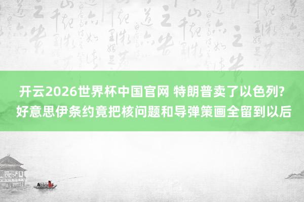 开云2026世界杯中国官网 特朗普卖了以色列? 好意思伊条约竟把核问题和导弹策画全留到以后
