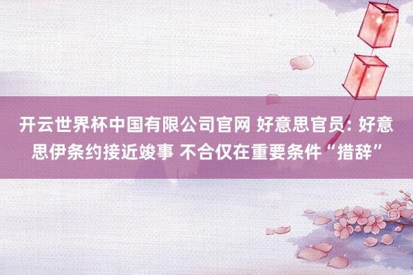 开云世界杯中国有限公司官网 好意思官员: 好意思伊条约接近竣事 不合仅在重要条件“措辞”