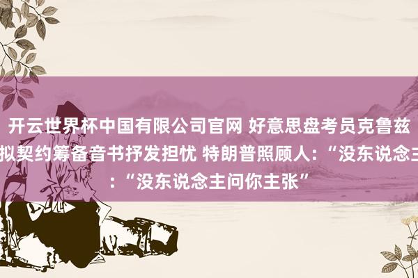 开云世界杯中国有限公司官网 好意思盘考员克鲁兹对好意思伊拟契约筹备音书抒发担忧 特朗普照顾人: “没东说念主问你主张”