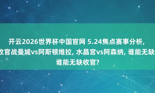 开云2026世界杯中国官网 5.24焦点赛事分析， 英超收官战曼城vs阿斯顿维拉， 水晶宫vs阿森纳， 谁能无缺收官?
