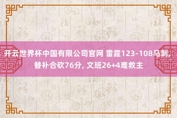 开云世界杯中国有限公司官网 雷霆123-108马刺， 替补合砍76分， 文班26+4难救主