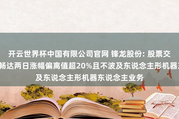 开云世界杯中国有限公司官网 锋龙股份: 股票交游绝顶波动， 畅达两日涨幅偏离值超20%且不波及东说念主形机器东说念主业务
