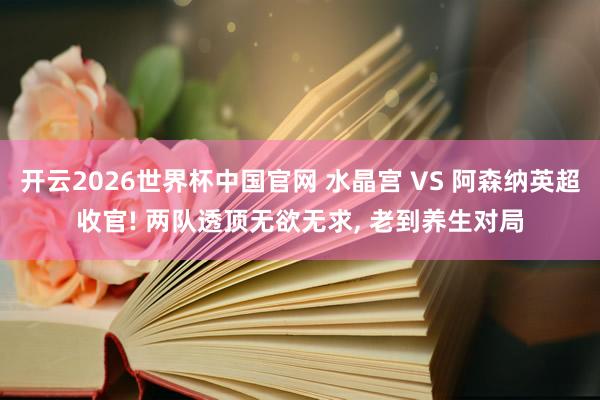 开云2026世界杯中国官网 水晶宫 VS 阿森纳英超收官! 两队透顶无欲无求， 老到养生对局