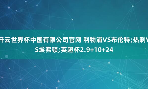 开云世界杯中国有限公司官网 利物浦VS布伦特;热刺VS埃弗顿;英超杯2.9+10+24