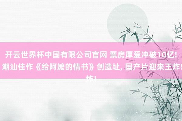 开云世界杯中国有限公司官网 票房厚爱冲破10亿! 潮汕佳作《给阿嬷的情书》创遗址， 国产片迎来王炸!