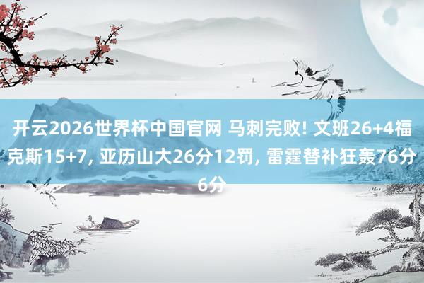 开云2026世界杯中国官网 马刺完败! 文班26+4福克斯15+7， 亚历山大26分12罚， 雷霆替补狂轰76分