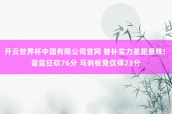开云世界杯中国有限公司官网 替补实力差距悬殊! 雷霆狂砍76分 马刺板凳仅得23分