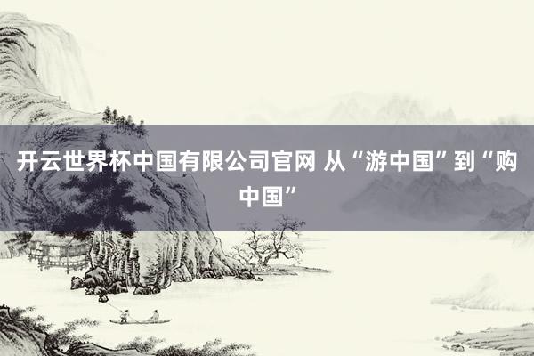 开云世界杯中国有限公司官网 从“游中国”到“购中国”