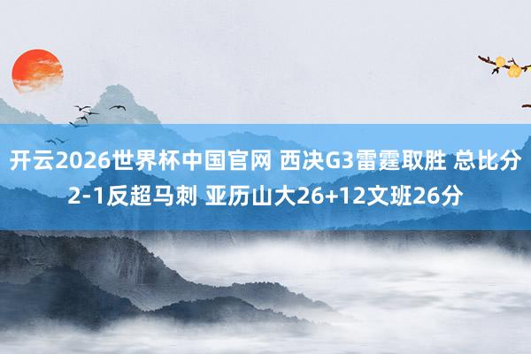 开云2026世界杯中国官网 西决G3雷霆取胜 总比分2-1反超马刺 亚历山大26+12文班26分