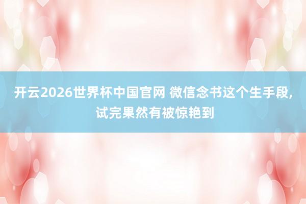 开云2026世界杯中国官网 微信念书这个生手段， 试完果然有被惊艳到