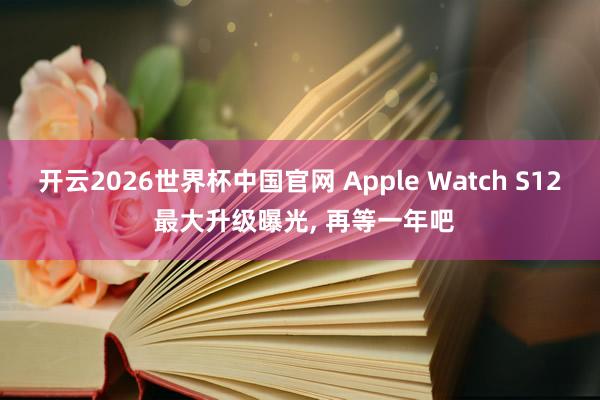 开云2026世界杯中国官网 Apple Watch S12 最大升级曝光， 再等一年吧