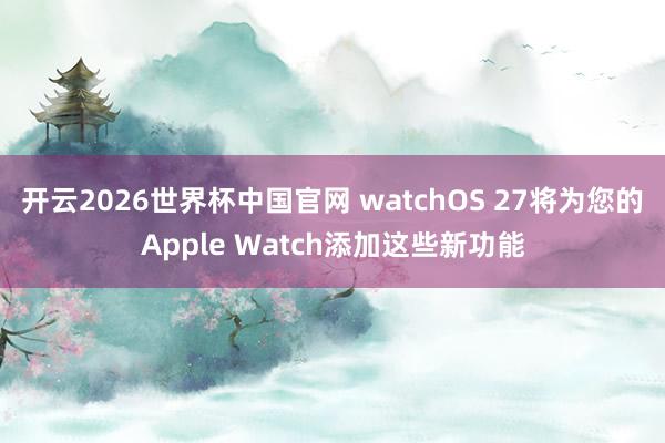 开云2026世界杯中国官网 watchOS 27将为您的Apple Watch添加这些新功能