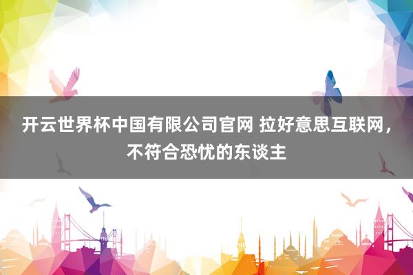 开云世界杯中国有限公司官网 拉好意思互联网，不符合恐忧的东谈主