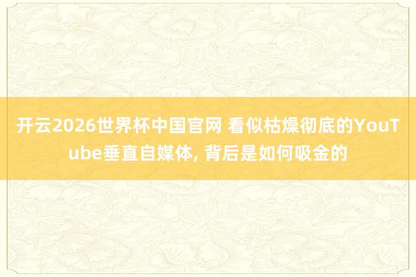 开云2026世界杯中国官网 看似枯燥彻底的YouTube垂直自媒体， 背后是如何吸金的