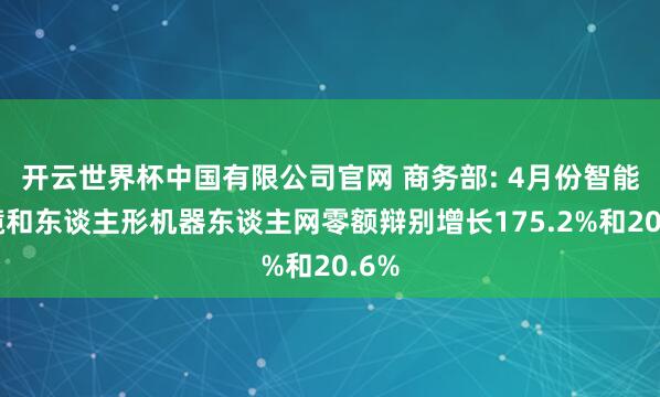 开云世界杯中国有限公司官网 商务部: 4月份智能眼镜和东谈主形机器东谈主网零额辩别增长175.2%和20.6%