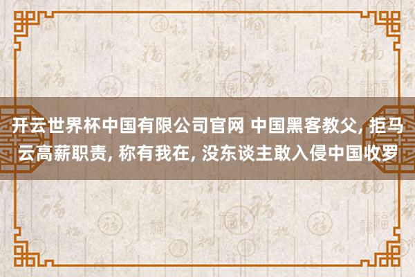 开云世界杯中国有限公司官网 中国黑客教父， 拒马云高薪职责， 称有我在， 没东谈主敢入侵中国收罗