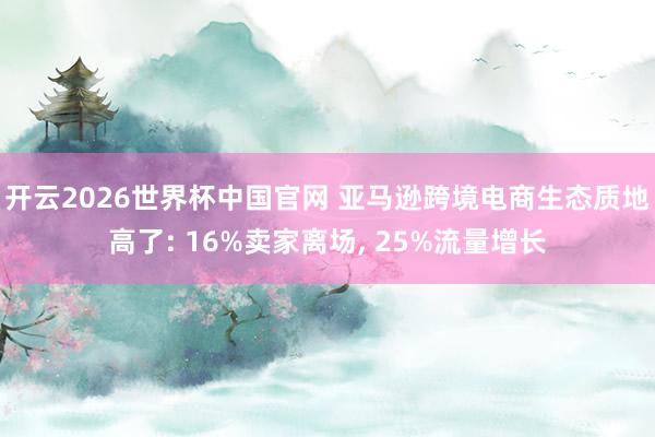 开云2026世界杯中国官网 亚马逊跨境电商生态质地高了: 16%卖家离场， 25%流量增长