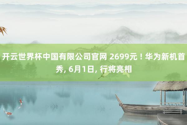 开云世界杯中国有限公司官网 2699元 ! 华为新机首秀， 6月1日， 行将亮相