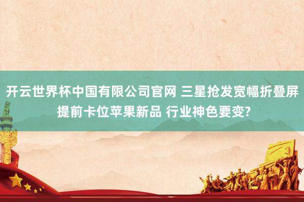 开云世界杯中国有限公司官网 三星抢发宽幅折叠屏 提前卡位苹果新品 行业神色要变?