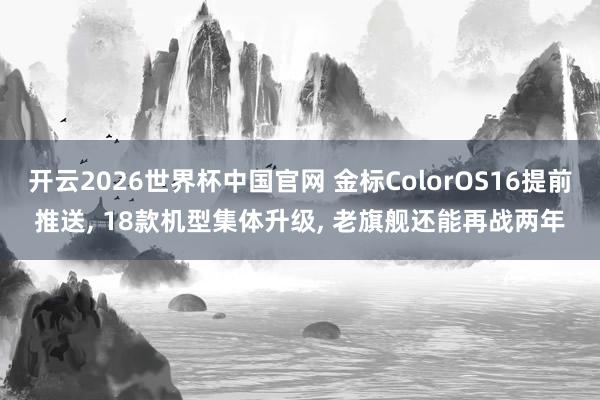 开云2026世界杯中国官网 金标ColorOS16提前推送， 18款机型集体升级， 老旗舰还能再战两年