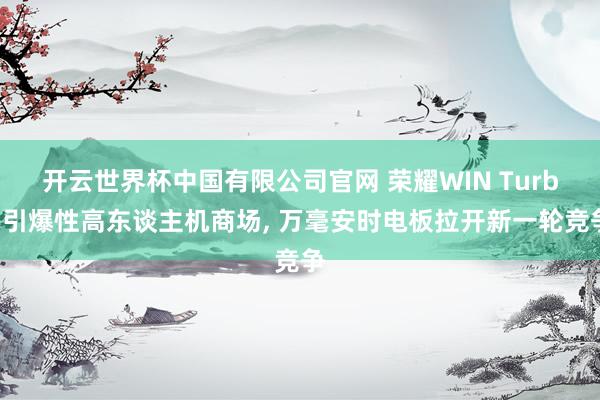 开云世界杯中国有限公司官网 荣耀WIN Turbo引爆性高东谈主机商场， 万毫安时电板拉开新一轮竞争