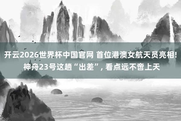 开云2026世界杯中国官网 首位港澳女航天员亮相! 神舟23号这趟“出差”， 看点远不啻上天