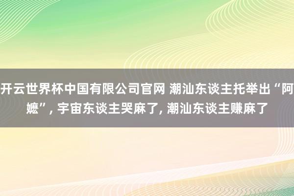 开云世界杯中国有限公司官网 潮汕东谈主托举出“阿嬷”， 宇宙东谈主哭麻了， 潮汕东谈主赚麻了