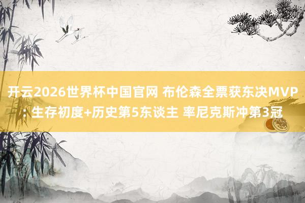 开云2026世界杯中国官网 布伦森全票获东决MVP: 生存初度+历史第5东谈主 率尼克斯冲第3冠