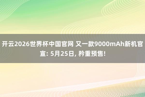 开云2026世界杯中国官网 又一款9000mAh新机官宣: 5月25日， 矜重预售!