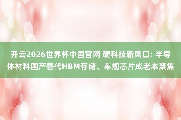 开云2026世界杯中国官网 硬科技新风口: 半导体材料国产替代HBM存储、车规芯片成老本聚焦