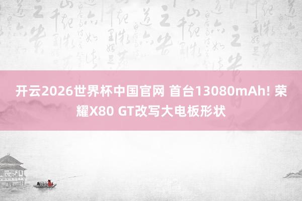 开云2026世界杯中国官网 首台13080mAh! 荣耀X80 GT改写大电板形状