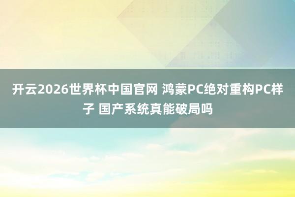 开云2026世界杯中国官网 鸿蒙PC绝对重构PC样子 国产系统真能破局吗