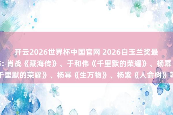 开云2026世界杯中国官网 2026白玉兰奖最好男女主角提名名单公布: 肖战《藏海传》、于和伟《千里默的荣耀》、杨幂《生万物》、杨紫《人命树》等入围