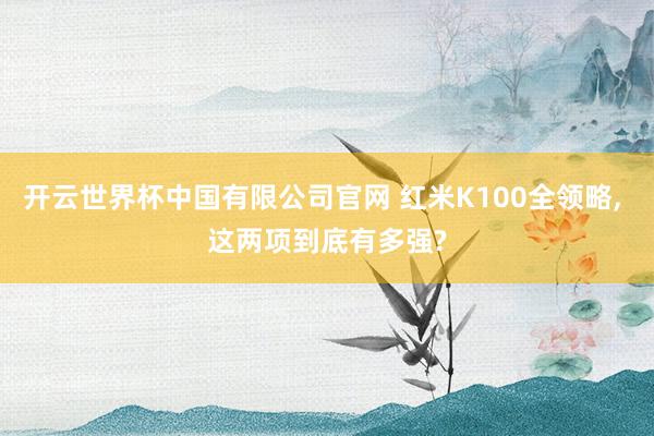 开云世界杯中国有限公司官网 红米K100全领略， 这两项到底有多强?