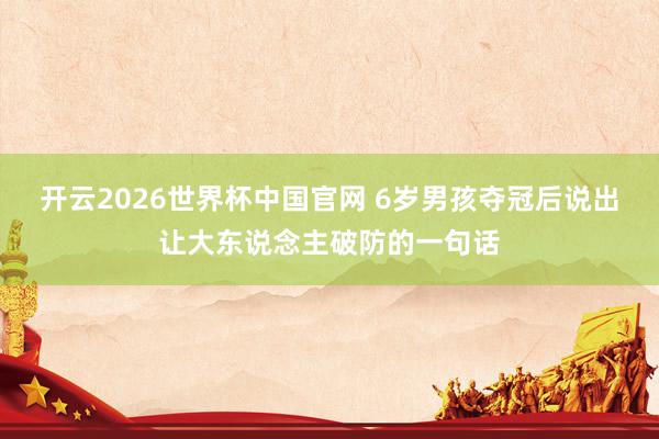 开云2026世界杯中国官网 6岁男孩夺冠后说出让大东说念主破防的一句话