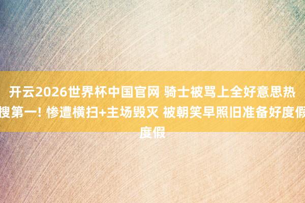 开云2026世界杯中国官网 骑士被骂上全好意思热搜第一! 惨遭横扫+主场毁灭 被朝笑早照旧准备好度假