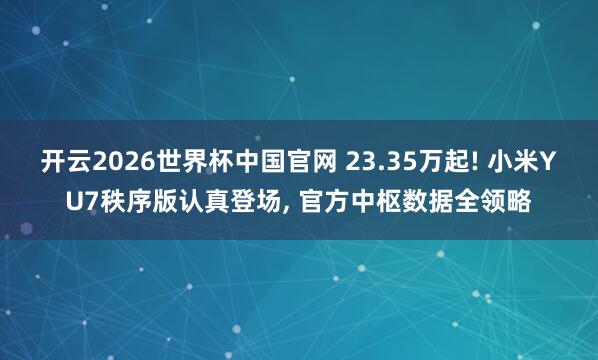 开云2026世界杯中国官网 23.35万起! 小米YU7秩序版认真登场， 官方中枢数据全领略