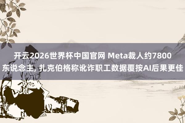 开云2026世界杯中国官网 Meta裁人约7800东说念主， 扎克伯格称讹诈职工数据覆按AI后果更佳