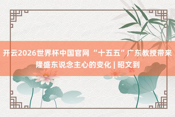开云2026世界杯中国官网 “十五五”广东教授带来隆盛东说念主心的变化 | 昭文到