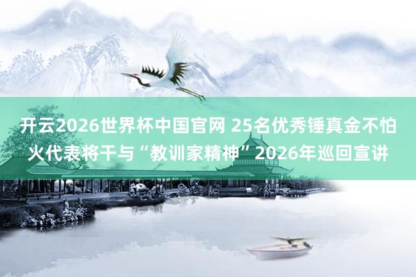 开云2026世界杯中国官网 25名优秀锤真金不怕火代表将干与“教训家精神”2026年巡回宣讲