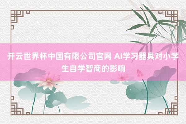 开云世界杯中国有限公司官网 AI学习器具对小学生自学智商的影响