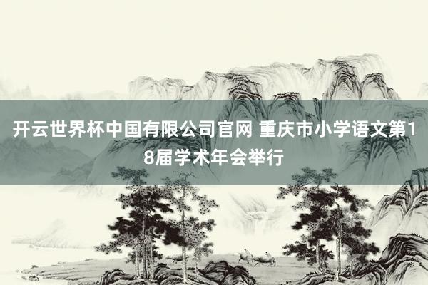 开云世界杯中国有限公司官网 重庆市小学语文第18届学术年会举行