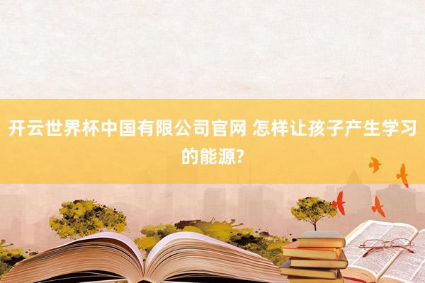 开云世界杯中国有限公司官网 怎样让孩子产生学习的能源?