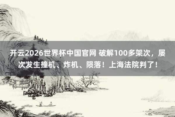 开云2026世界杯中国官网 破解100多架次，屡次发生撞机、炸机、陨落！上海法院判了！