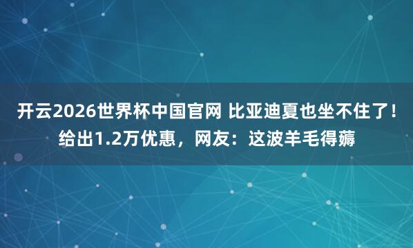 开云2026世界杯中国官网 比亚迪夏也坐不住了！给出1.2万优惠，网友：这波羊毛得薅