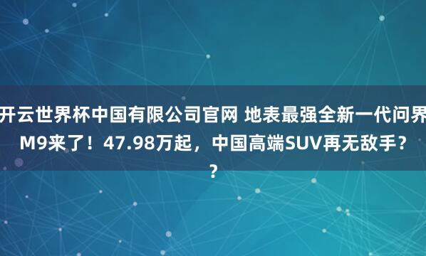 开云世界杯中国有限公司官网 地表最强全新一代问界M9来了！47.98万起，中国高端SUV再无敌手？
