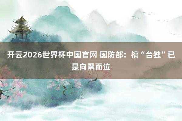开云2026世界杯中国官网 国防部：搞“台独”已是向隅而泣