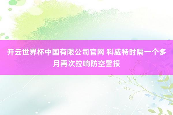 开云世界杯中国有限公司官网 科威特时隔一个多月再次拉响防空警报
