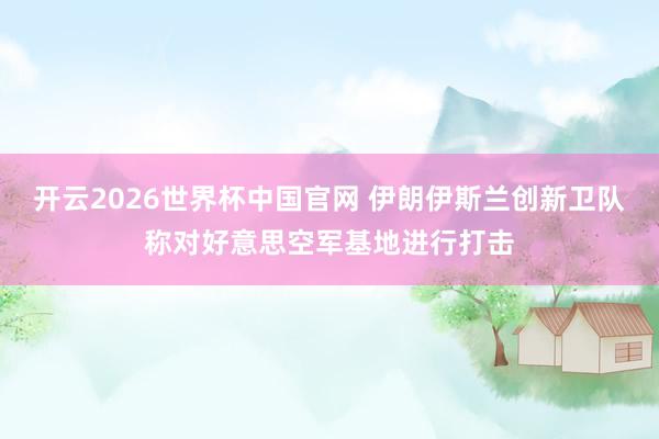 开云2026世界杯中国官网 伊朗伊斯兰创新卫队称对好意思空军基地进行打击