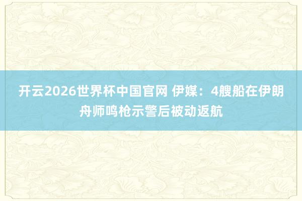 开云2026世界杯中国官网 伊媒：4艘船在伊朗舟师鸣枪示警后被动返航